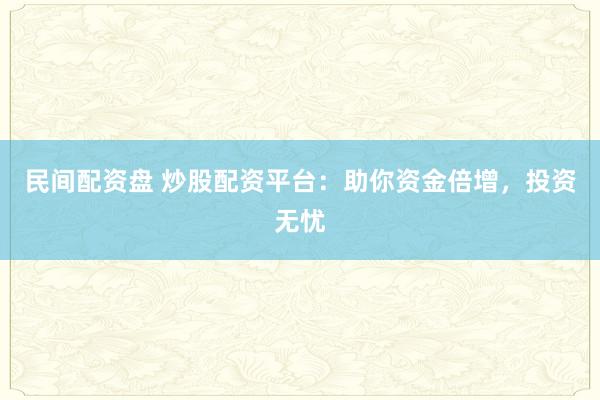 民间配资盘 炒股配资平台：助你资金倍增，投资无忧