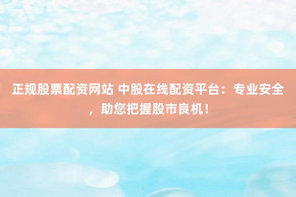 正规股票配资网站 中股在线配资平台：专业安全，助您把握股市良机！