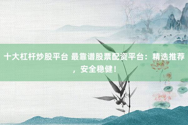 十大杠杆炒股平台 最靠谱股票配资平台：精选推荐，安全稳健！