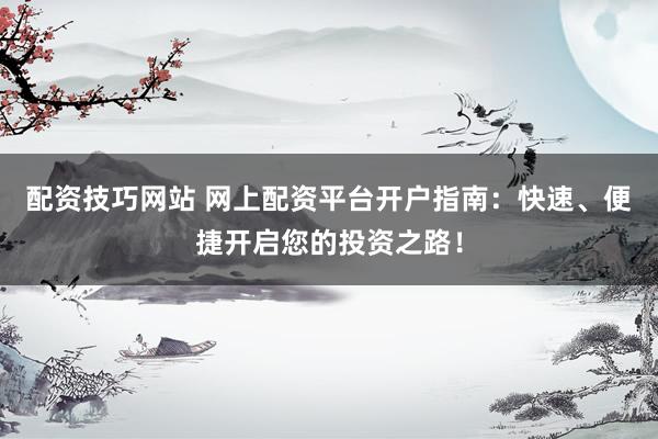 配资技巧网站 网上配资平台开户指南：快速、便捷开启您的投资之路！