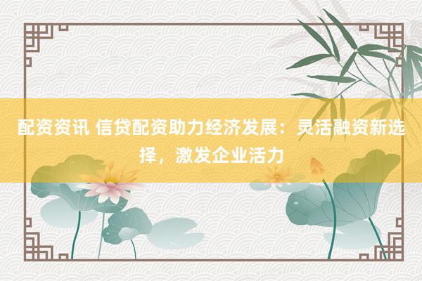 配资资讯 信贷配资助力经济发展：灵活融资新选择，激发企业活力