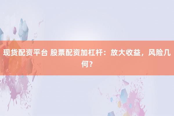 现货配资平台 股票配资加杠杆：放大收益，风险几何？