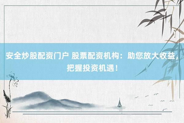 安全炒股配资门户 股票配资机构：助您放大收益，把握投资机遇！