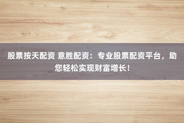 股票按天配资 意胜配资：专业股票配资平台，助您轻松实现财富增长！