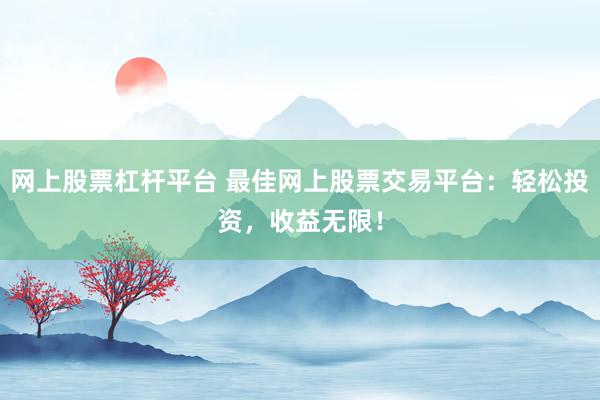 网上股票杠杆平台 最佳网上股票交易平台：轻松投资，收益无限！