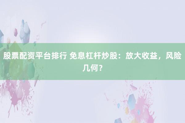 股票配资平台排行 免息杠杆炒股：放大收益，风险几何？