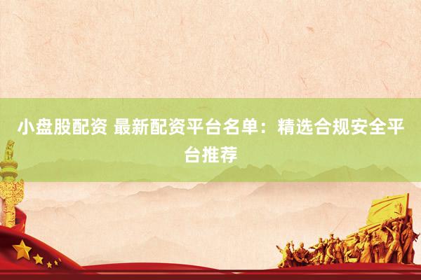 小盘股配资 最新配资平台名单：精选合规安全平台推荐
