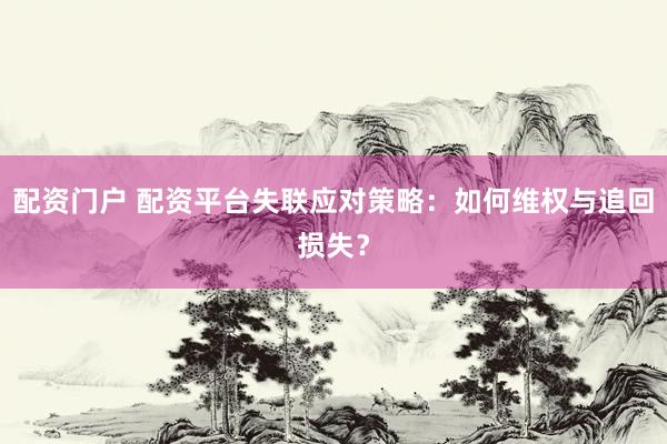 配资门户 配资平台失联应对策略：如何维权与追回损失？