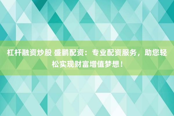 杠杆融资炒股 盛鹏配资：专业配资服务，助您轻松实现财富增值梦想！