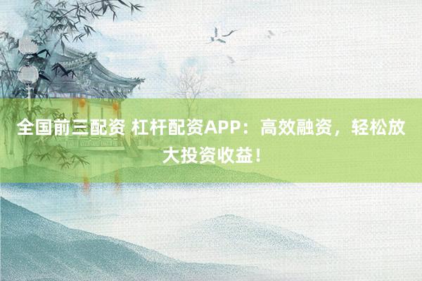 全国前三配资 杠杆配资APP：高效融资，轻松放大投资收益！