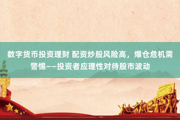 数字货币投资理财 配资炒股风险高，爆仓危机需警惕——投资者应理性对待股市波动