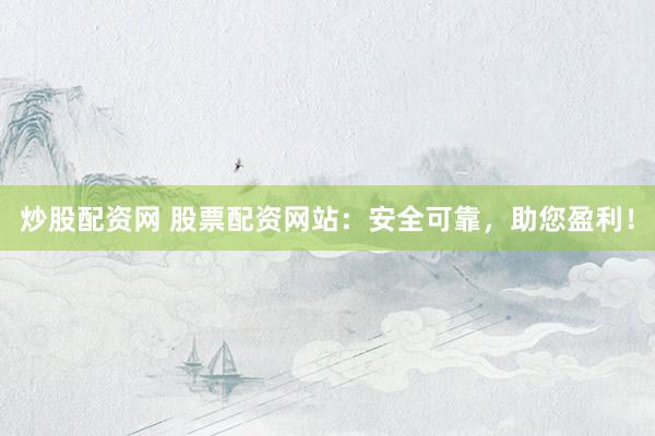 炒股配资网 股票配资网站：安全可靠，助您盈利！
