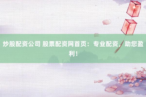 炒股配资公司 股票配资网首页：专业配资，助您盈利！