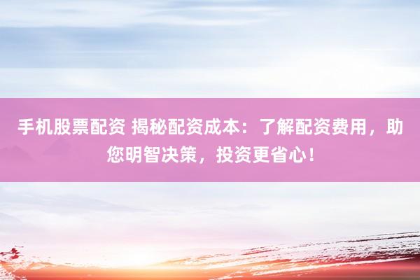 手机股票配资 揭秘配资成本：了解配资费用，助您明智决策，投资更省心！