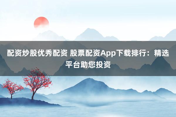 配资炒股优秀配资 股票配资App下载排行：精选平台助您投资