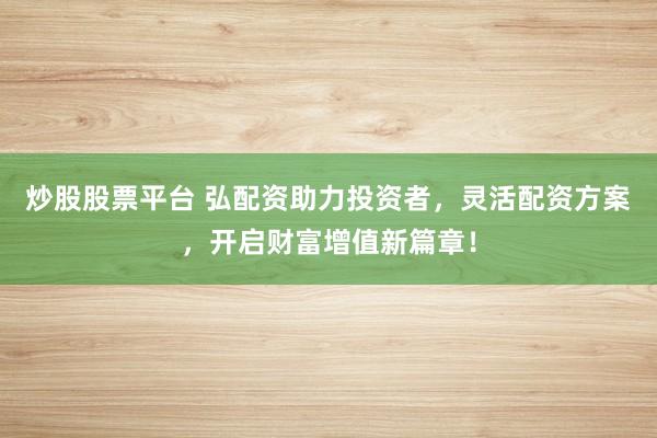 炒股股票平台 弘配资助力投资者，灵活配资方案，开启财富增值新篇章！