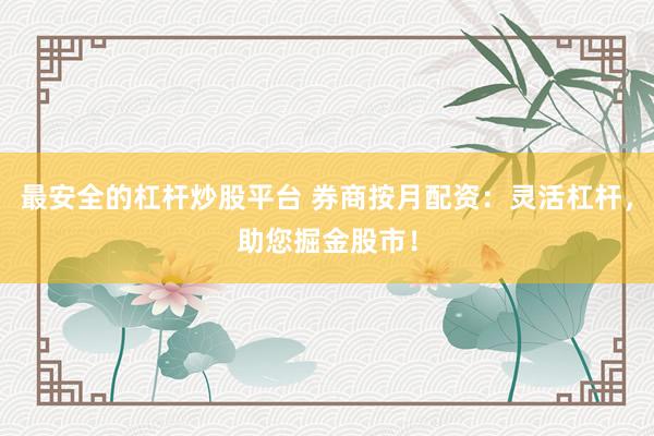 最安全的杠杆炒股平台 券商按月配资：灵活杠杆，助您掘金股市！