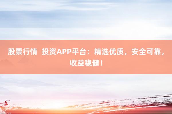 股票行情  投资APP平台：精选优质，安全可靠，收益稳健！
