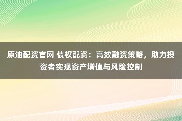 原油配资官网 债权配资：高效融资策略，助力投资者实现资产增值与风险控制