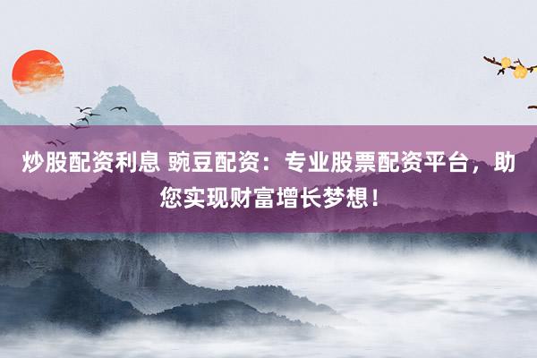 炒股配资利息 豌豆配资：专业股票配资平台，助您实现财富增长梦想！