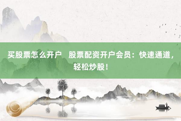 买股票怎么开户   股票配资开户会员：快速通道，轻松炒股！