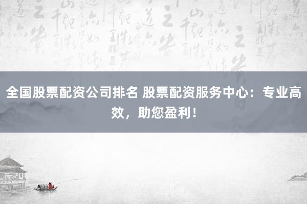 全国股票配资公司排名 股票配资服务中心：专业高效，助您盈利！