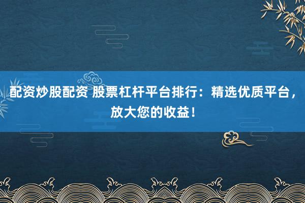 配资炒股配资 股票杠杆平台排行：精选优质平台，放大您的收益！