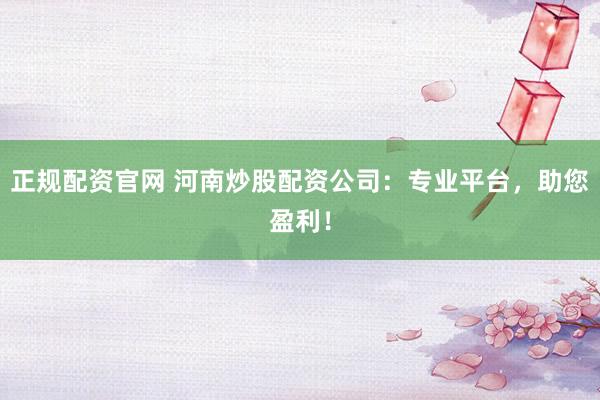 正规配资官网 河南炒股配资公司：专业平台，助您盈利！