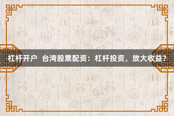 杠杆开户  台湾股票配资：杠杆投资，放大收益？