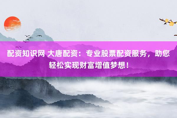 配资知识网 大唐配资：专业股票配资服务，助您轻松实现财富增值梦想！