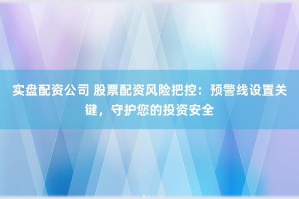 实盘配资公司 股票配资风险把控：预警线设置关键，守护您的投资安全