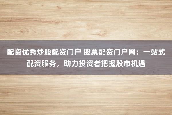 配资优秀炒股配资门户 股票配资门户网：一站式配资服务，助力投资者把握股市机遇