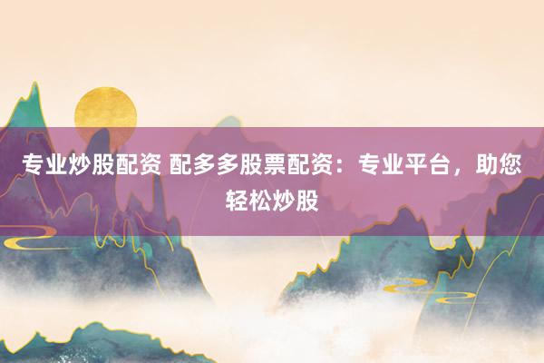 专业炒股配资 配多多股票配资：专业平台，助您轻松炒股