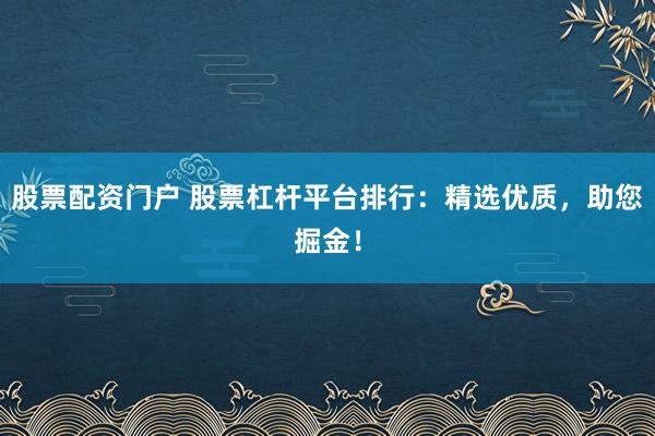 股票配资门户 股票杠杆平台排行：精选优质，助您掘金！
