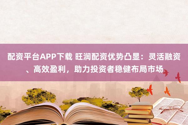 配资平台APP下载 旺润配资优势凸显：灵活融资、高效盈利，助力投资者稳健布局市场