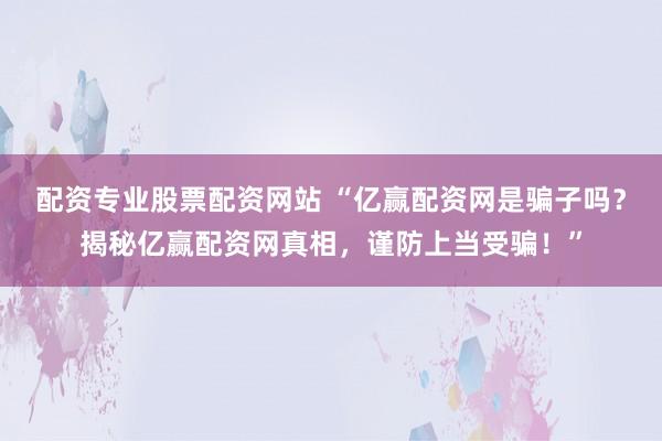 配资专业股票配资网站 “亿赢配资网是骗子吗？揭秘亿赢配资网真相，谨防上当受骗！”