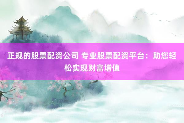 正规的股票配资公司 专业股票配资平台：助您轻松实现财富增值