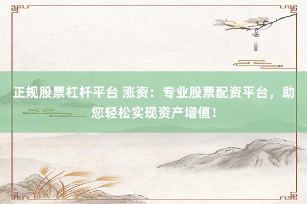 正规股票杠杆平台 涨资：专业股票配资平台，助您轻松实现资产增值！