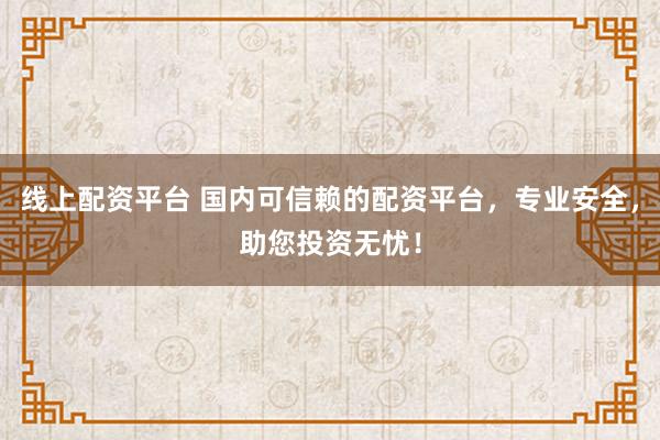线上配资平台 国内可信赖的配资平台，专业安全，助您投资无忧！