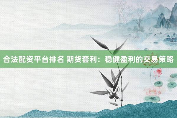合法配资平台排名 期货套利：稳健盈利的交易策略