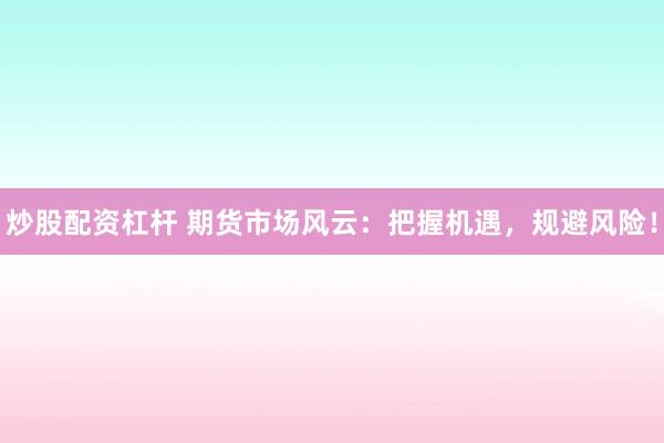 炒股配资杠杆 期货市场风云：把握机遇，规避风险！