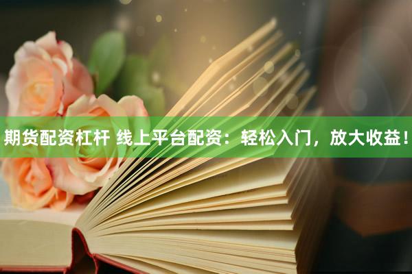 期货配资杠杆 线上平台配资：轻松入门，放大收益！