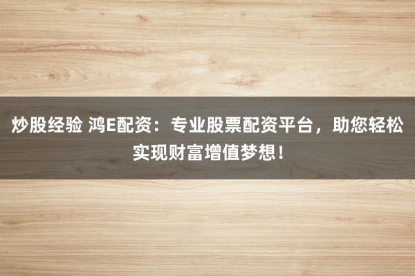 炒股经验 鸿E配资：专业股票配资平台，助您轻松实现财富增值梦想！