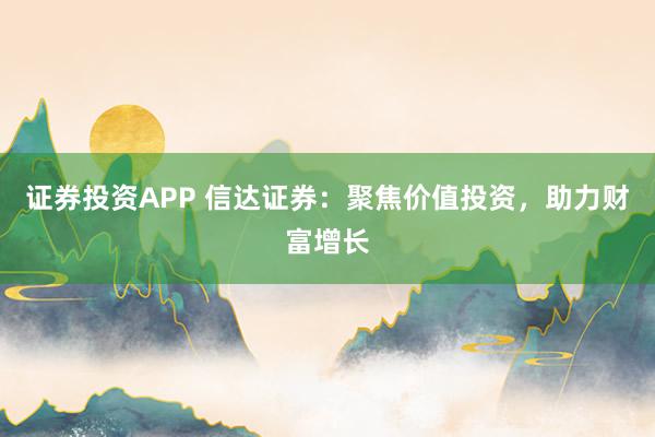 证券投资APP 信达证券：聚焦价值投资，助力财富增长