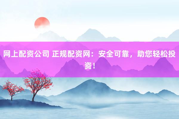 网上配资公司 正规配资网：安全可靠，助您轻松投资！