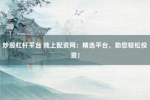 炒股杠杆平台 线上配资网：精选平台，助您轻松投资！