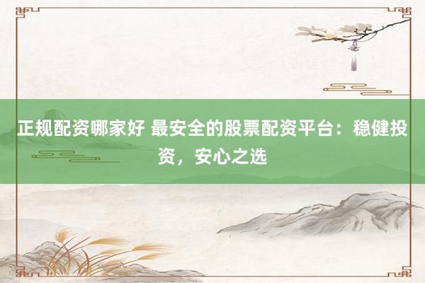 正规配资哪家好 最安全的股票配资平台：稳健投资，安心之选