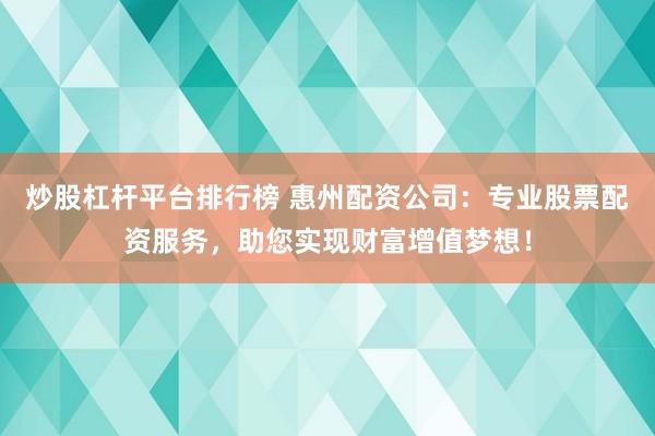 炒股杠杆平台排行榜 惠州配资公司：专业股票配资服务，助您实现财富增值梦想！
