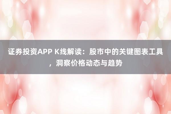 证券投资APP K线解读：股市中的关键图表工具，洞察价格动态与趋势