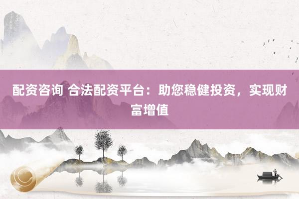 配资咨询 合法配资平台：助您稳健投资，实现财富增值
